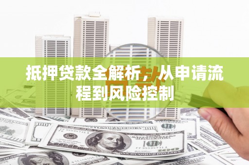 冕宁抵押贷款全解析，从申请流程到风险控制