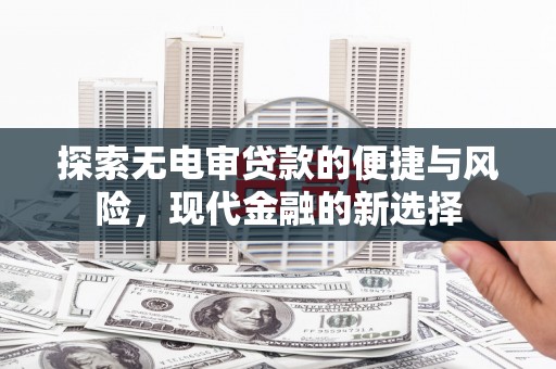 梁平探索无电审贷款的便捷与风险，现代金融的新选择