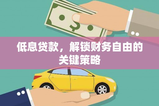 沁县低息贷款，解锁财务自由的关键策略