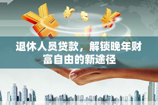 无极退休人员贷款，解锁晚年财富自由的新途径