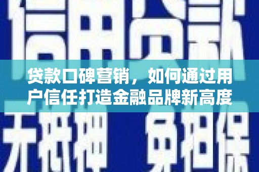定州贷款口碑营销，如何通过用户信任打造金融品牌新高度