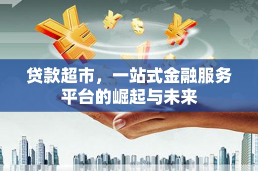 湖北贷款超市，一站式金融服务平台的崛起与未来