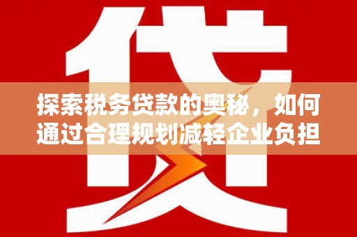 青阳探索税务贷款的奥秘，如何通过合理规划减轻企业负担