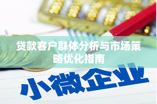 鹿泉贷款客户群体分析与市场策略优化指南