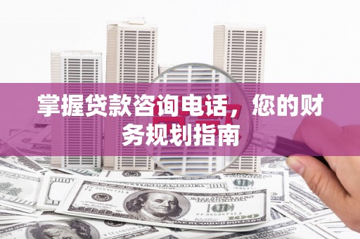 丰城掌握贷款咨询电话，您的财务规划指南