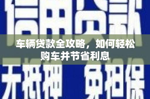 浮梁车辆贷款全攻略，如何轻松购车并节省利息