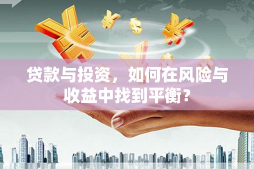 宣化贷款与投资，如何在风险与收益中找到平衡？