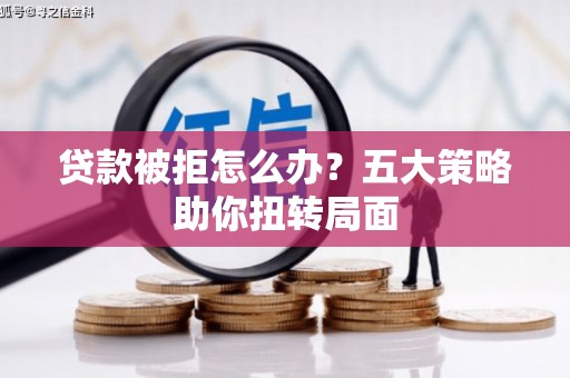 呼伦贝尔贷款被拒怎么办？五大策略助你扭转局面