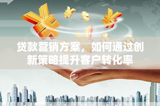 稻城贷款营销方案，如何通过创新策略提升客户转化率