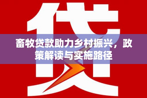 德惠畜牧贷款助力乡村振兴，政策解读与实施路径