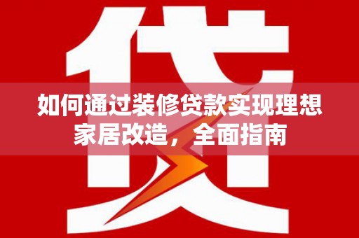隆德如何通过装修贷款实现理想家居改造，全面指南
