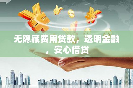 都江堰无隐藏费用贷款，透明金融，安心借贷