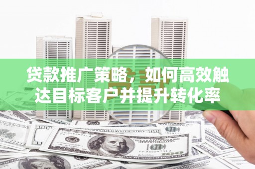 英德贷款推广策略，如何高效触达目标客户并提升转化率