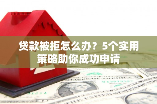 毕节贷款被拒怎么办？5个实用策略助你成功申请