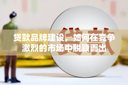 浦东贷款品牌建设，如何在竞争激烈的市场中脱颖而出