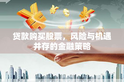 吉隆贷款购买股票，风险与机遇并存的金融策略