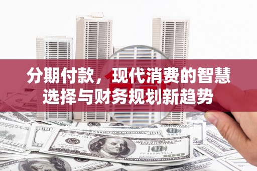 德钦分期付款，现代消费的智慧选择与财务规划新趋势