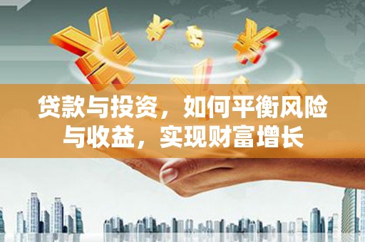 新北贷款与投资，如何平衡风险与收益，实现财富增长