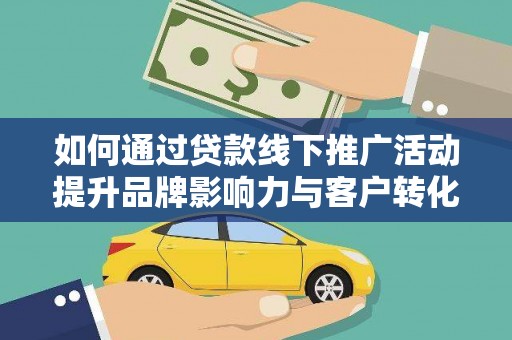 侯马如何通过贷款线下推广活动提升品牌影响力与客户转化率