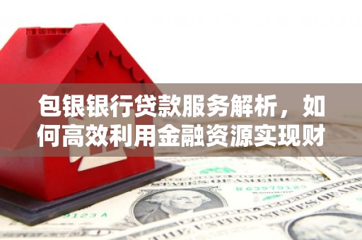 蒲江包银银行贷款服务解析，如何高效利用金融资源实现财富增长