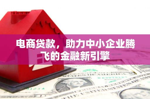开化电商贷款，助力中小企业腾飞的金融新引擎