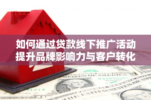 固镇如何通过贷款线下推广活动提升品牌影响力与客户转化率