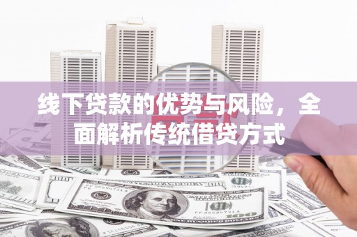 大林线下贷款的优势与风险，全面解析传统借贷方式