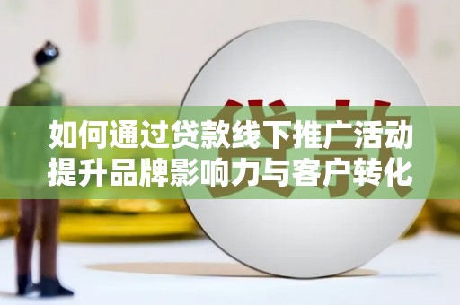 乌苏如何通过贷款线下推广活动提升品牌影响力与客户转化率