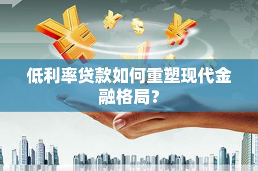 武义低利率贷款如何重塑现代金融格局？