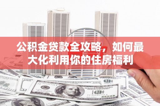 清河门公积金贷款全攻略，如何最大化利用你的住房福利