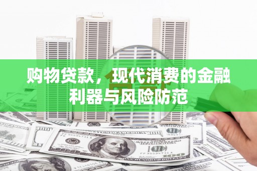安阳购物贷款，现代消费的金融利器与风险防范