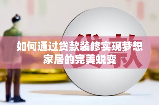 义马如何通过贷款装修实现梦想家居的完美蜕变