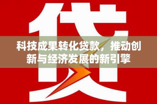 都江堰科技成果转化贷款，推动创新与经济发展的新引擎