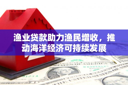 济源渔业贷款助力渔民增收，推动海洋经济可持续发展