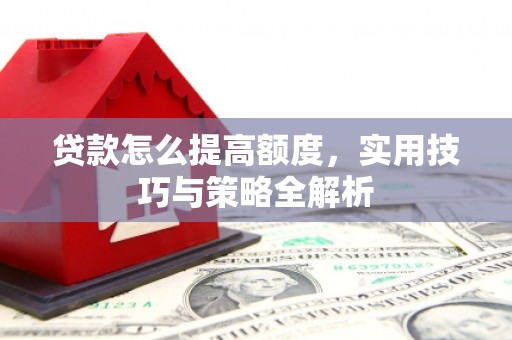 塘厦贷款怎么提高额度，实用技巧与策略全解析