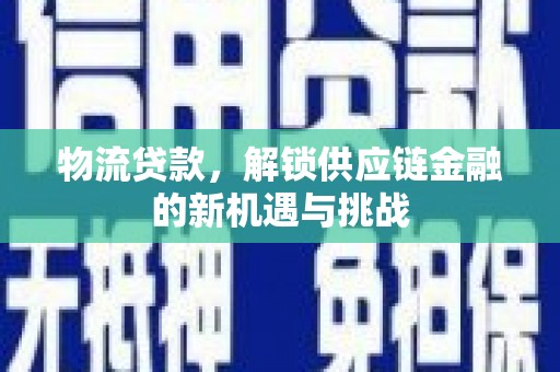 同仁物流贷款，解锁供应链金融的新机遇与挑战