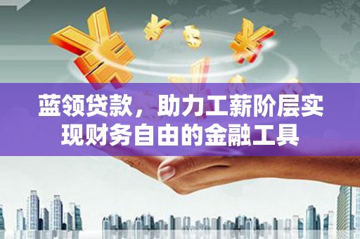 永州蓝领贷款，助力工薪阶层实现财务自由的金融工具