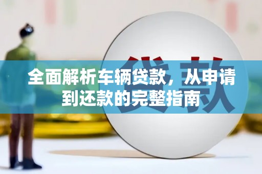修水全面解析车辆贷款，从申请到还款的完整指南