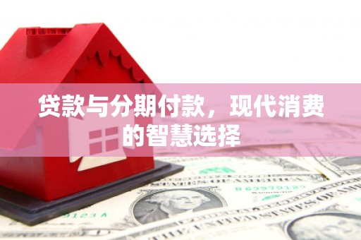 舒城贷款与分期付款，现代消费的智慧选择