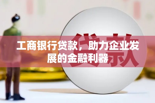 当阳工商银行贷款，助力企业发展的金融利器