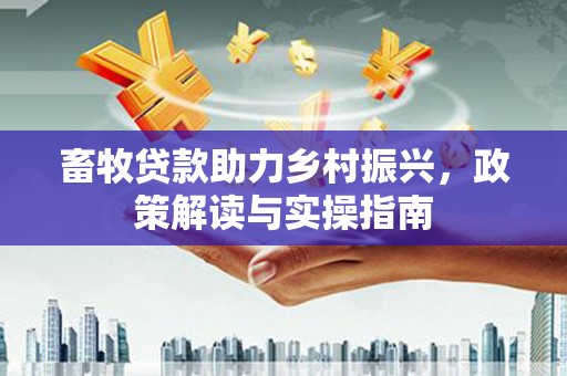 广水畜牧贷款助力乡村振兴，政策解读与实操指南