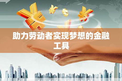 修武助力劳动者实现梦想的金融工具