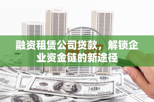 猇亭融资租赁公司贷款，解锁企业资金链的新途径
